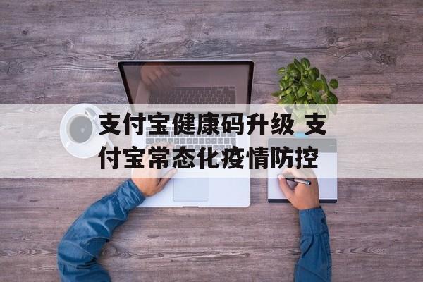 支付宝健康码升级 支付宝常态化疫情防控